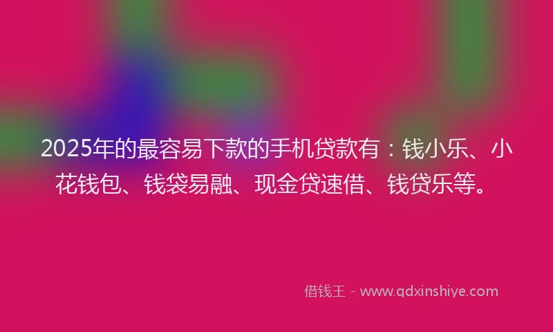 2025年的最容易下款的手机贷款有：钱小乐、小花钱包、钱袋易融、现金贷速借、钱贷乐等。