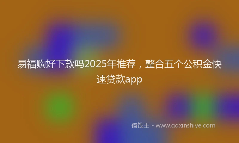 易福购好下款吗2025年推荐，整合五个公积金快速贷款app