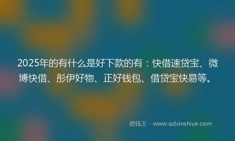 2025年的有什么是好下款的有：快借速贷宝、微博快借、彤伊好物、正好钱包、借贷宝快易等。