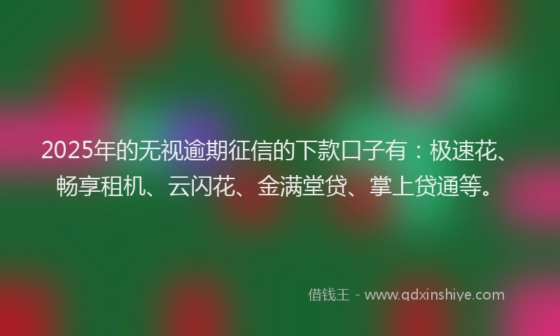 2025年的无视逾期征信的下款口子有：极速花、畅享租机、云闪花、金满堂贷、掌上贷通等。