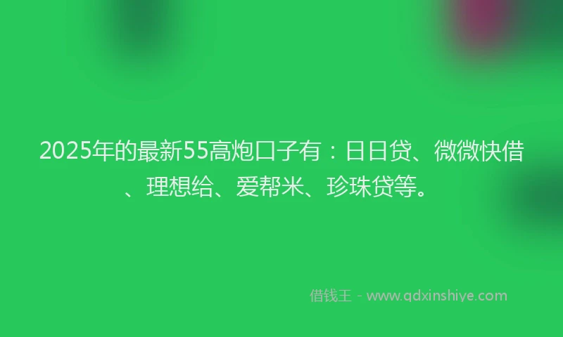 2025年的最新55高炮口子有：日日贷、微微快借、理想给、爱帮米、珍珠贷等。