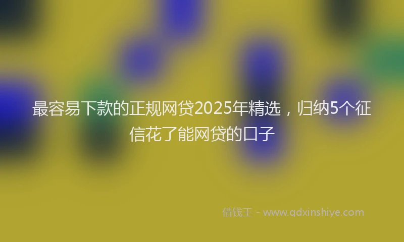 最容易下款的正规网贷2025年精选，归纳5个征信花了能网贷的口子
