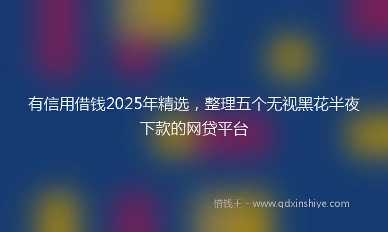 有信用借钱2025年精选，整理五个无视黑花半夜下款的网贷平台