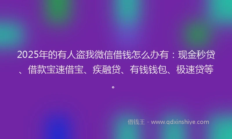 2025年的有人盗我微信借钱怎么办有：现金秒贷、借款宝速借宝、疾融贷、有钱钱包、极速贷等。
