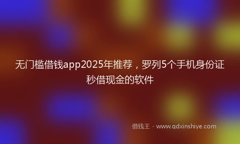 无门槛借钱app2025年推荐，罗列5个手机身份证秒借现金的软件