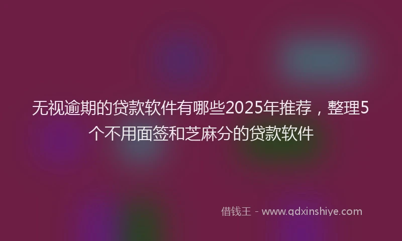 无视逾期的贷款软件有哪些2025年推荐，整理5个不用面签和芝麻分的贷款软件