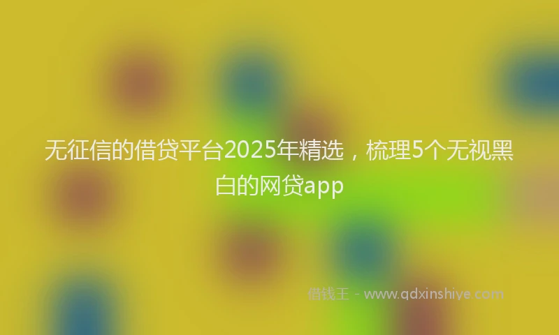 无征信的借贷平台2025年精选，梳理5个无视黑白的网贷app