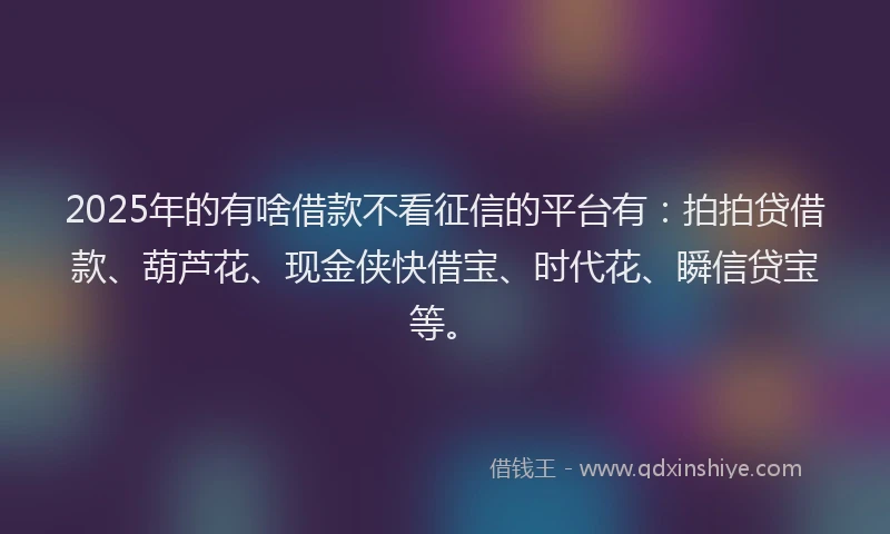 2025年的有啥借款不看征信的平台有：拍拍贷借款、葫芦花、现金侠快借宝、时代花、瞬信贷宝等。