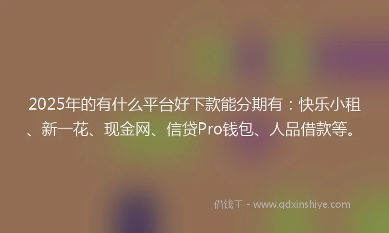 2025年的有什么平台好下款能分期有：快乐小租、新一花、现金网、信贷Pro钱包、人品借款等。