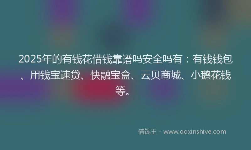 2025年的有钱花借钱靠谱吗安全吗有：有钱钱包、用钱宝速贷、快融宝盒、云贝商城、小鹅花钱等。