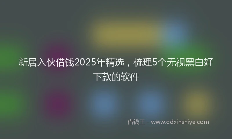 新居入伙借钱2025年精选，梳理5个无视黑白好下款的软件