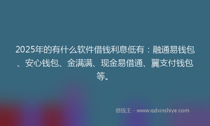 2025年的有什么软件借钱利息低有：融通易钱包、安心钱包、金满满、现金易借通、翼支付钱包等。