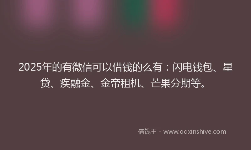 2025年的有微信可以借钱的么有：闪电钱包、星贷、疾融金、金帝租机、芒果分期等。