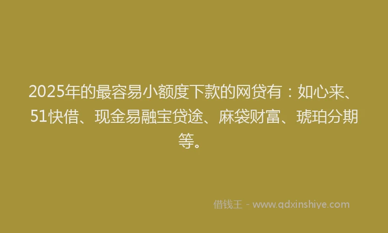 2025年的最容易小额度下款的网贷有：如心来、51快借、现金易融宝贷途、麻袋财富、琥珀分期等。