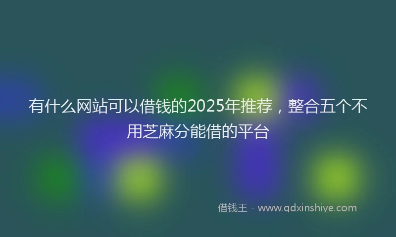 有什么网站可以借钱的2025年推荐，整合五个不用芝麻分能借的平台