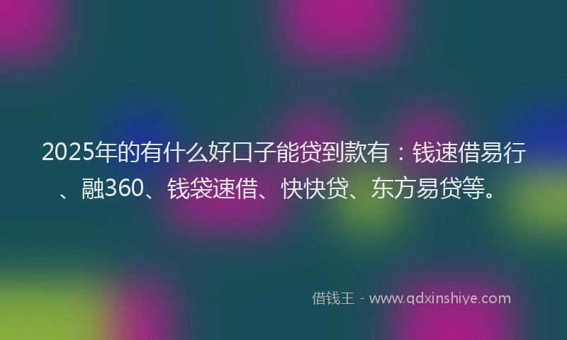 2025年的有什么好口子能贷到款有：钱速借易行、融360、钱袋速借、快快贷、东方易贷等。