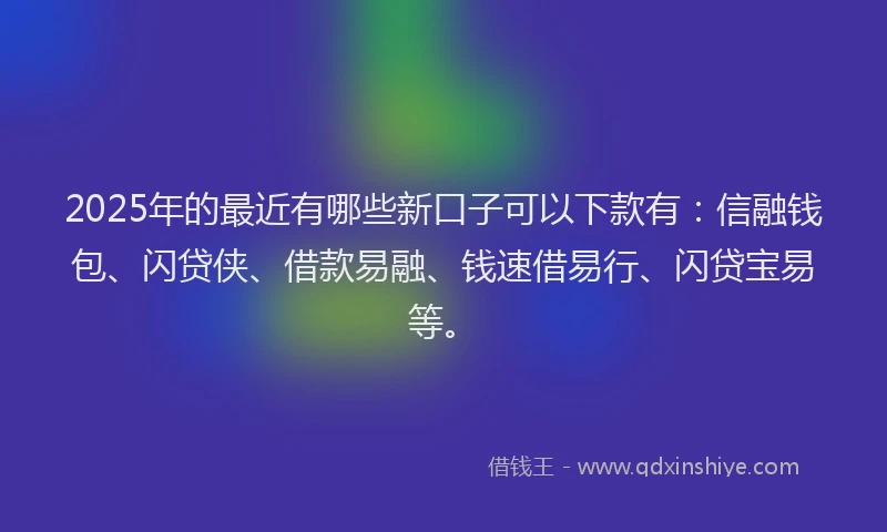 2025年的最近有哪些新口子可以下款有：信融钱包、闪贷侠、借款易融、钱速借易行、闪贷宝易等。