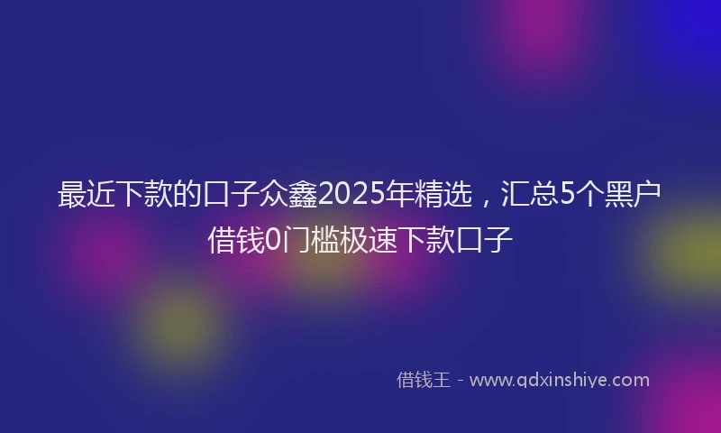 最近下款的口子众鑫2025年精选，汇总5个黑户借钱0门槛极速下款口子