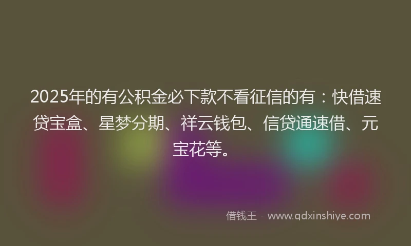2025年的有公积金必下款不看征信的有：快借速贷宝盒、星梦分期、祥云钱包、信贷通速借、元宝花等。