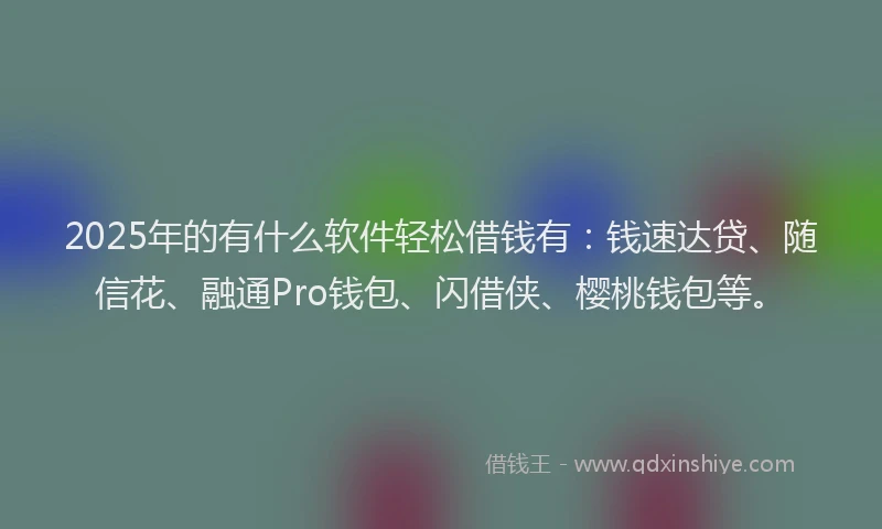 2025年的有什么软件轻松借钱有：钱速达贷、随信花、融通Pro钱包、闪借侠、樱桃钱包等。