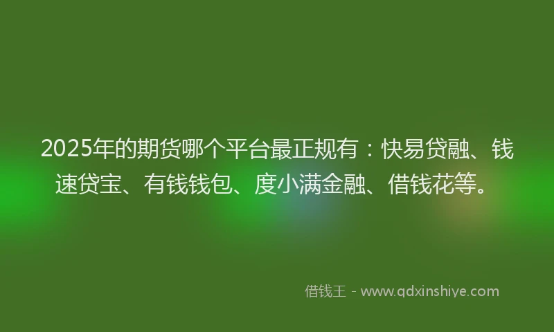 2025年的期货哪个平台最正规有：快易贷融、钱速贷宝、有钱钱包、度小满金融、借钱花等。