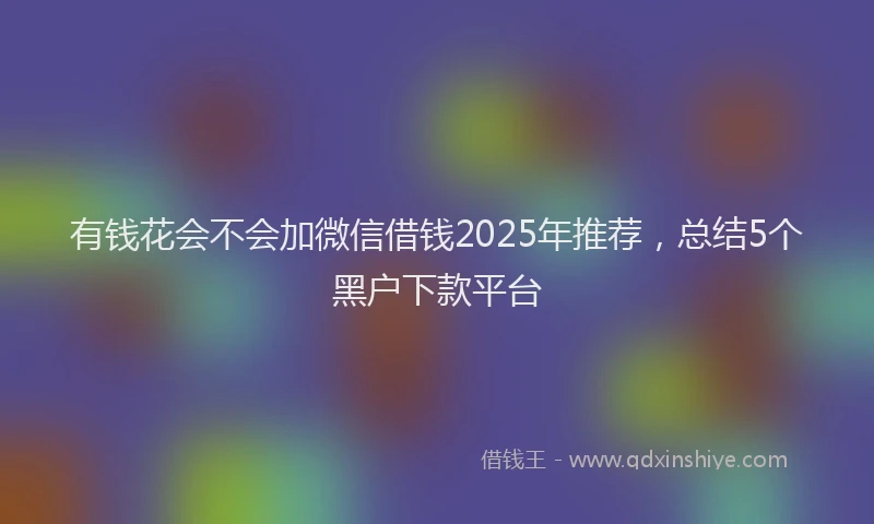 有钱花会不会加微信借钱2025年推荐，总结5个黑户下款平台