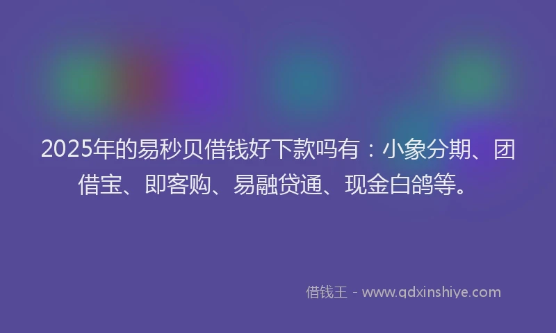 2025年的易秒贝借钱好下款吗有：小象分期、团借宝、即客购、易融贷通、现金白鸽等。