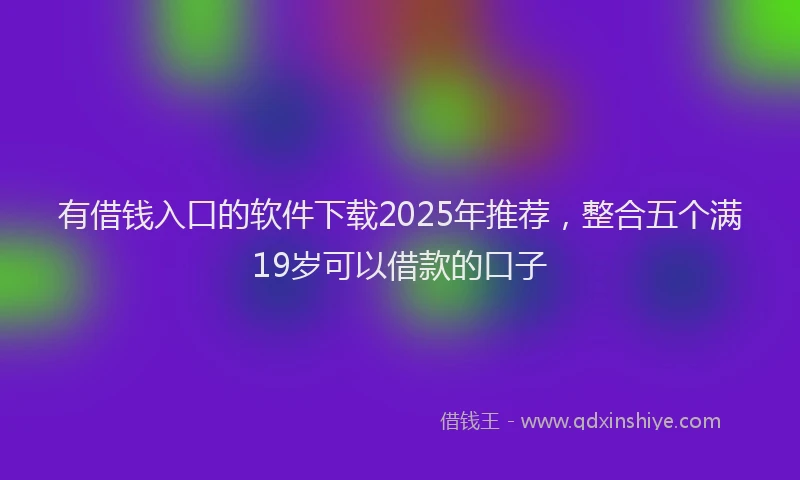 有借钱入口的软件下载2025年推荐，整合五个满19岁可以借款的口子