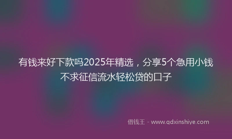 有钱来好下款吗2025年精选，分享5个急用小钱不求征信流水轻松贷的口子