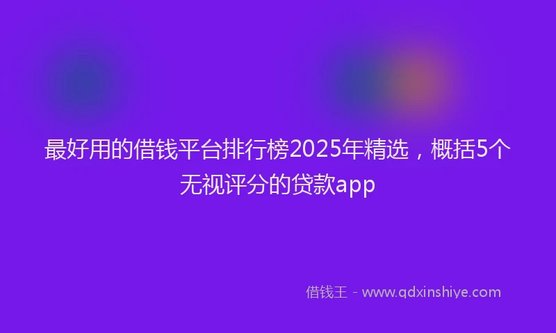 最好用的借钱平台排行榜2025年精选，概括5个无视评分的贷款app