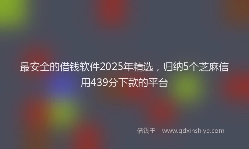 最安全的借钱软件2025年精选，归纳5个芝麻信用439分下款的平台