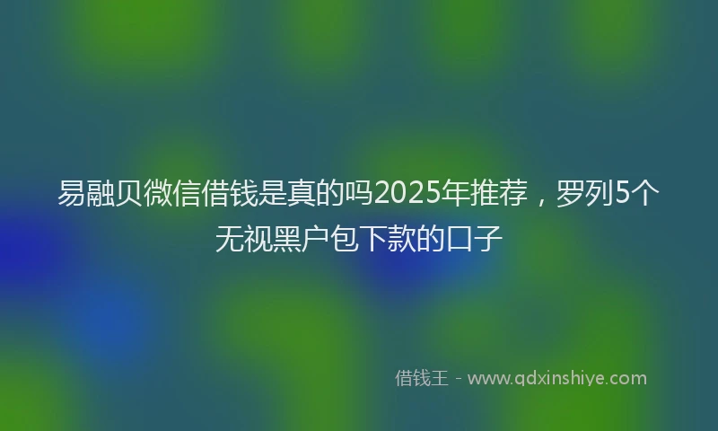 易融贝微信借钱是真的吗2025年推荐，罗列5个无视黑户包下款的口子