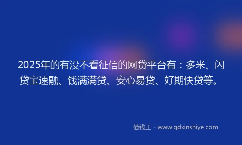 2025年的有没不看征信的网贷平台有：多米、闪贷宝速融、钱满满贷、安心易贷、好期快贷等。