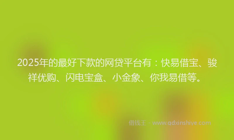 2025年的最好下款的网贷平台有：快易借宝、骏祥优购、闪电宝盒、小金象、你我易借等。