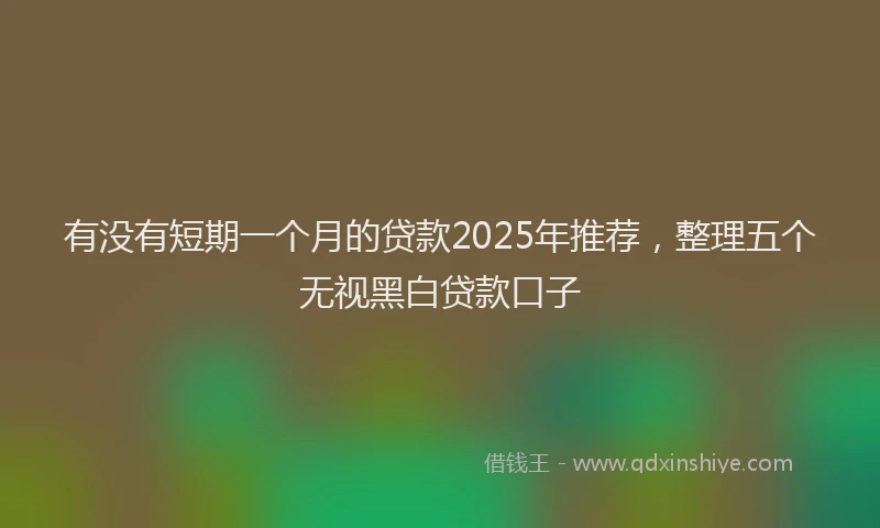 有没有短期一个月的贷款2025年推荐，整理五个无视黑白贷款口子