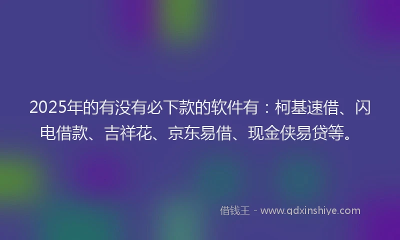 2025年的有没有必下款的软件有：柯基速借、闪电借款、吉祥花、京东易借、现金侠易贷等。