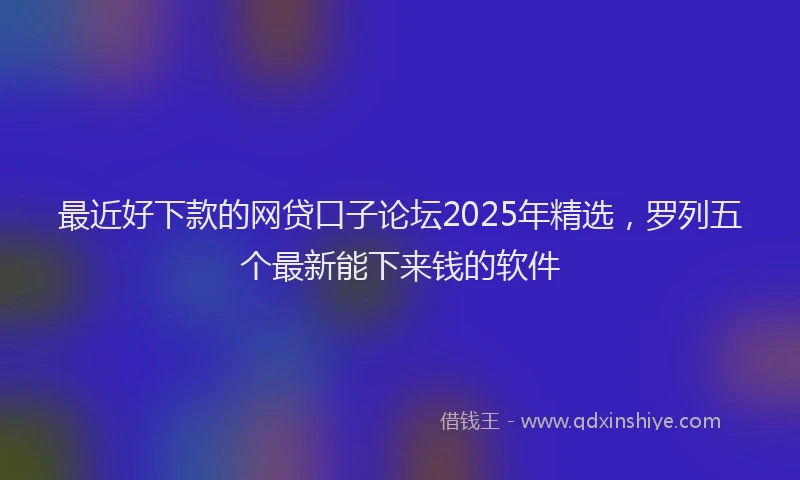最近好下款的网贷口子论坛2025年精选，罗列五个最新能下来钱的软件