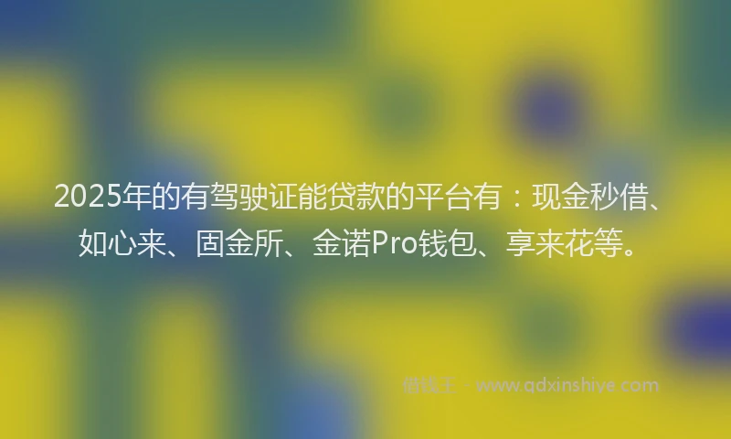 2025年的有驾驶证能贷款的平台有：现金秒借、如心来、固金所、金诺Pro钱包、享来花等。