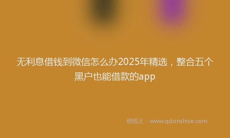 无利息借钱到微信怎么办2025年精选，整合五个黑户也能借款的app