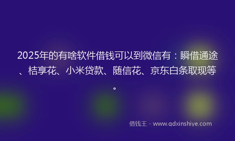 2025年的有啥软件借钱可以到微信有：瞬借通途、桔享花、小米贷款、随信花、京东白条取现等。