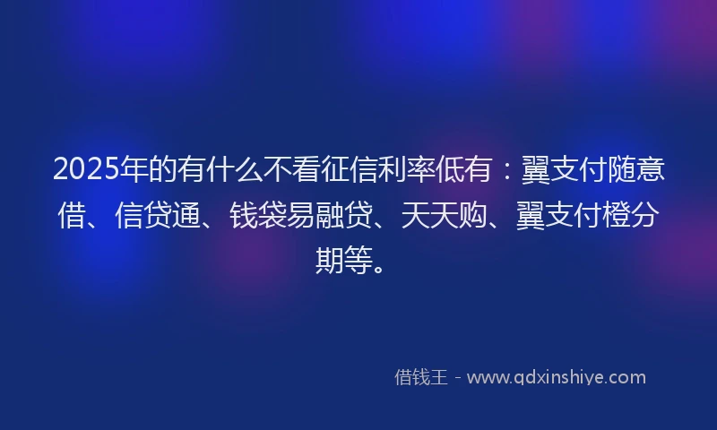 2025年的有什么不看征信利率低有：翼支付随意借、信贷通、钱袋易融贷、天天购、翼支付橙分期等。
