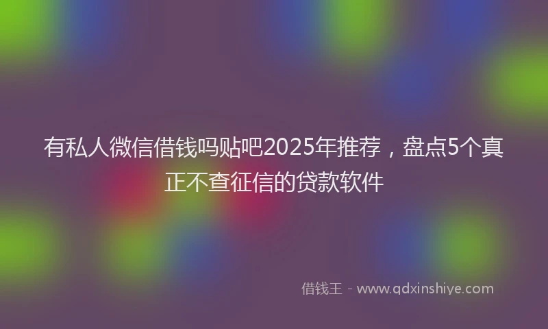 有私人微信借钱吗贴吧2025年推荐，盘点5个真正不查征信的贷款软件
