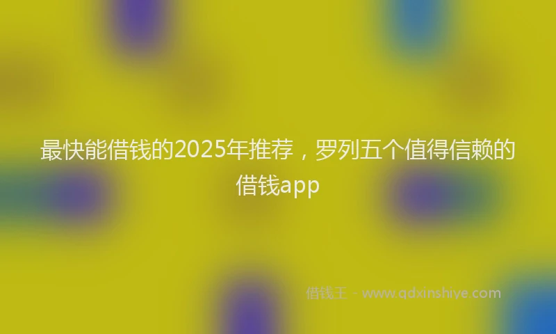 最快能借钱的2025年推荐，罗列五个值得信赖的借钱app