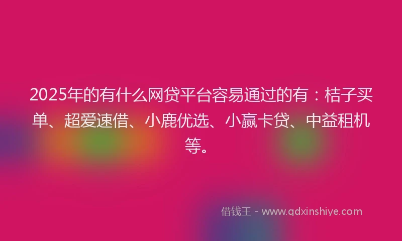2025年的有什么网贷平台容易通过的有：桔子买单、超爱速借、小鹿优选、小赢卡贷、中益租机等。