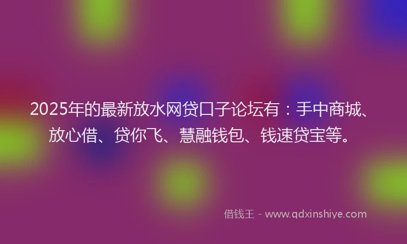 2025年的最新放水网贷口子论坛有：手中商城、放心借、贷你飞、慧融钱包、钱速贷宝等。