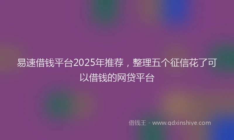 易速借钱平台2025年推荐，整理五个征信花了可以借钱的网贷平台