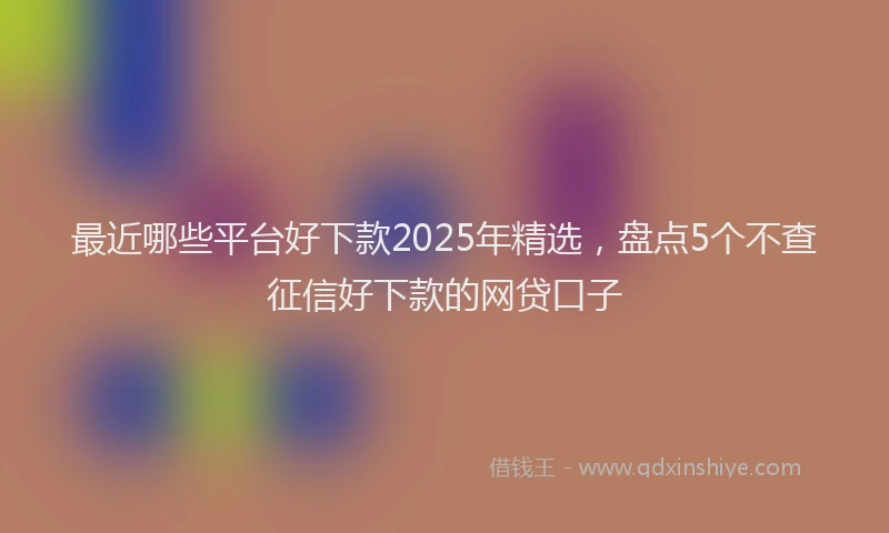 最近哪些平台好下款2025年精选，盘点5个不查征信好下款的网贷口子