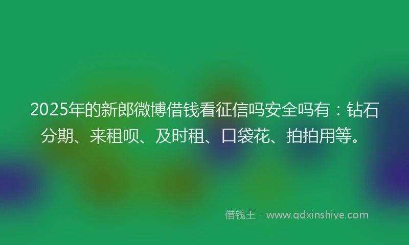2025年的新郎微博借钱看征信吗安全吗有：钻石分期、来租呗、及时租、口袋花、拍拍用等。