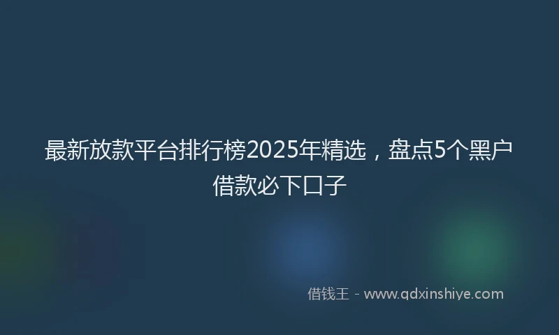 最新放款平台排行榜2025年精选，盘点5个黑户借款必下口子