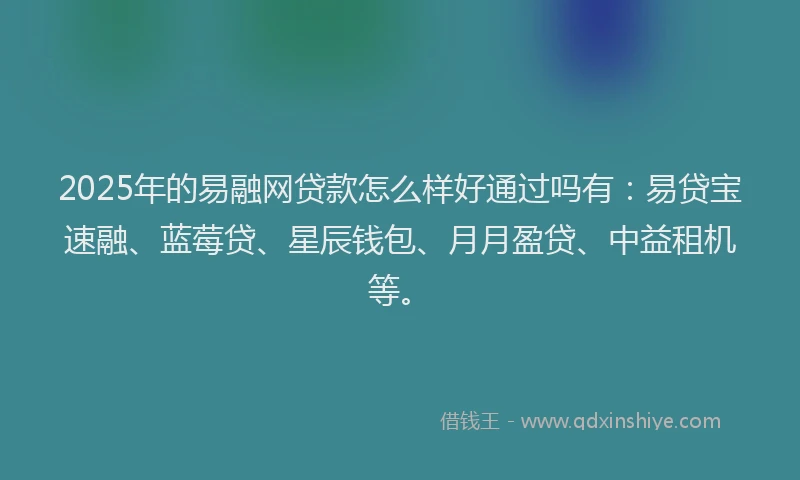 2025年的易融网贷款怎么样好通过吗有：易贷宝速融、蓝莓贷、星辰钱包、月月盈贷、中益租机等。